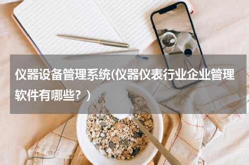 仪器设备管理系统(仪器仪表行业企业管理软件有哪些？)