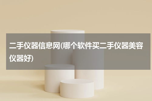 二手仪器信息网(哪个软件买二手仪器美容仪器好)