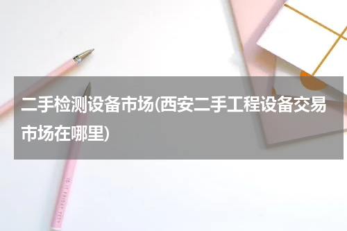 二手检测设备市场(西安二手工程设备交易市场在哪里)