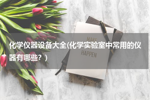 化学仪器设备大全(化学实验室中常用的仪器有哪些？)
