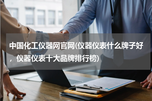 中国化工仪器网官网(仪器仪表什么牌子好，仪器仪表十大品牌排行榜)