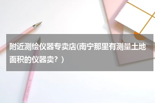 附近测绘仪器专卖店(南宁那里有测量土地面积的仪器卖？)