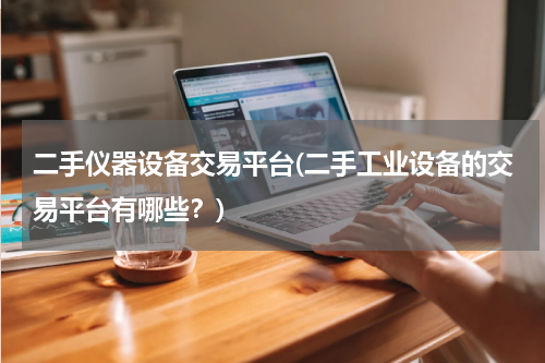 二手仪器设备交易平台(二手工业设备的交易平台有哪些？)