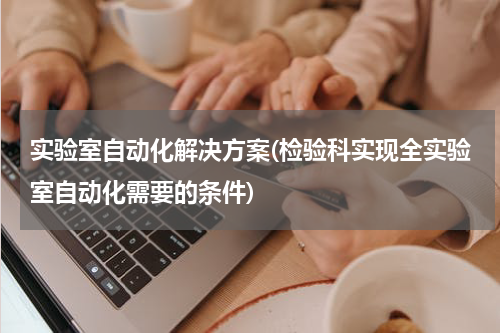 实验室自动化解决方案(检验科实现全实验室自动化需要的条件)