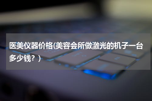 医美仪器价格(美容会所做激光的机子一台多少钱？)