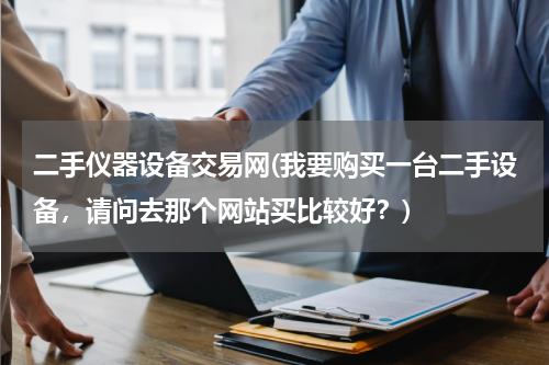 二手仪器设备交易网(我要购买一台二手设备，请问去那个网站买比较好？)