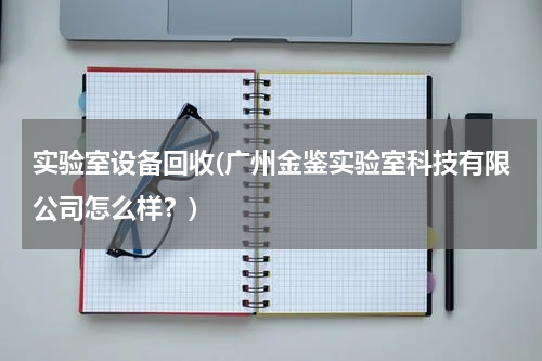 实验室设备回收(广州金鉴实验室科技有限公司怎么样？)