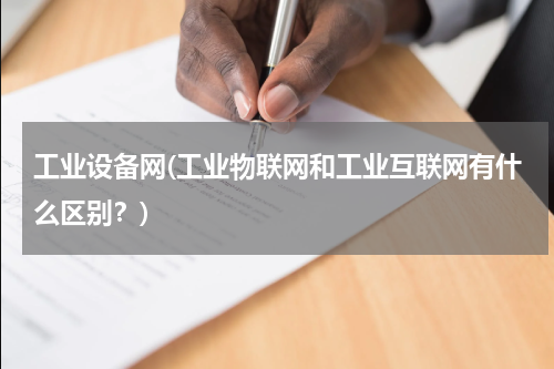 工业设备网(工业物联网和工业互联网有什么区别？)