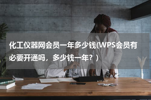 化工仪器网会员一年多少钱(WPS会员有必要开通吗，多少钱一年？)
