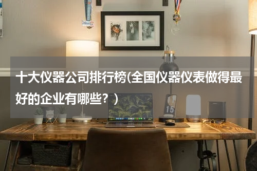 十大仪器公司排行榜(全国仪器仪表做得最好的企业有哪些？)
