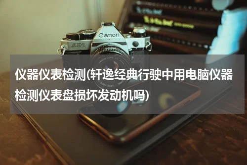 仪器仪表检测(轩逸经典行驶中用电脑仪器检测仪表盘损坏发动机吗)
