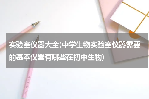 实验室仪器大全(中学生物实验室仪器需要的基本仪器有哪些在初中生物)
