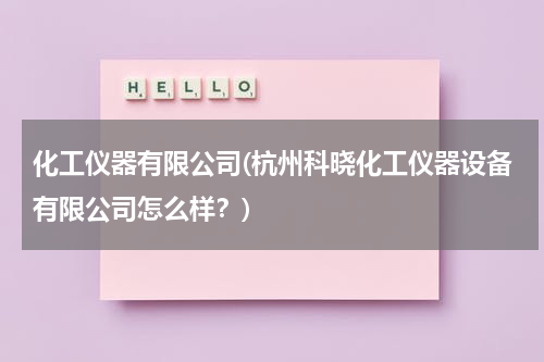 化工仪器有限公司(杭州科晓化工仪器设备有限公司怎么样？)
