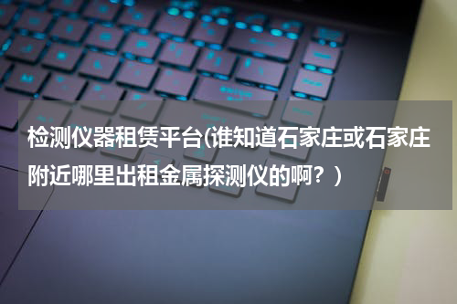 检测仪器租赁平台(谁知道石家庄或石家庄附近哪里出租金属探测仪的啊？)