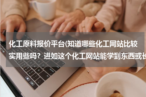 化工原料报价平台(知道哪些化工网站比较实用些吗？进如这个化工网站能学到东西或长见识的说？)
