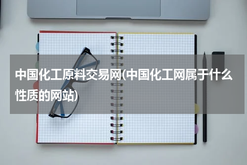 中国化工原料交易网(中国化工网属于什么性质的网站)