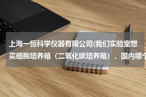 上海一恒科学仪器有限公司(我们实验室想买细胞培养箱（二氧化碳培养箱），国内哪个品牌最好呢？)