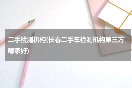 二手检测机构(长春二手车检测机构第三方哪家好)