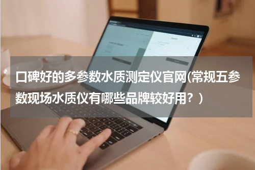 口碑好的多参数水质测定仪官网(常规五参数现场水质仪有哪些品牌较好用？)