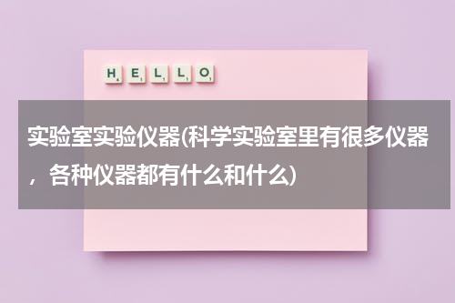 实验室实验仪器(科学实验室里有很多仪器，各种仪器都有什么和什么)