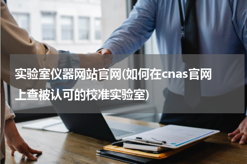 实验室仪器网站官网(如何在cnas官网上查被认可的校准实验室)