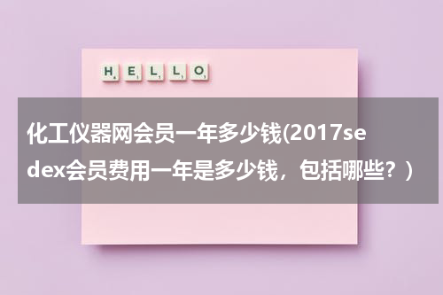 化工仪器网会员一年多少钱(2017sedex会员费用一年是多少钱，包括哪些？)