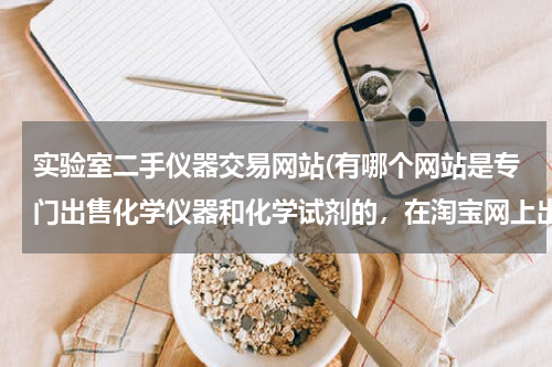 实验室二手仪器交易网站(有哪个网站是专门出售化学仪器和化学试剂的，在淘宝网上出售的试剂很少，而且仪器分类卖的，买试管到一...)