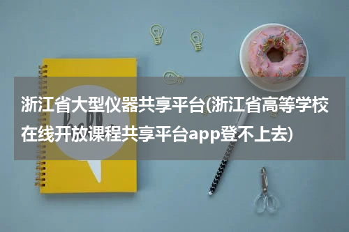 浙江省大型仪器共享平台(浙江省高等学校在线开放课程共享平台app登不上去)