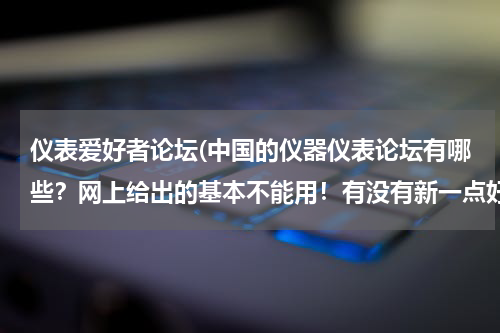 仪表爱好者论坛(中国的仪器仪表论坛有哪些？网上给出的基本不能用！有没有新一点好一点的？)