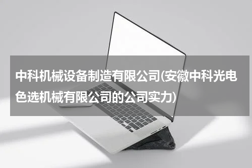 中科机械设备制造有限公司(安徽中科光电色选机械有限公司的公司实力)