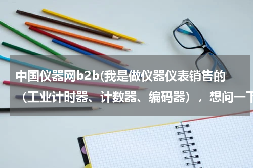 中国仪器网b2b(我是做仪器仪表销售的（工业计时器、计数器、编码器），想问一下在哪一个b2b网站上做推广好一点，谢谢各位)