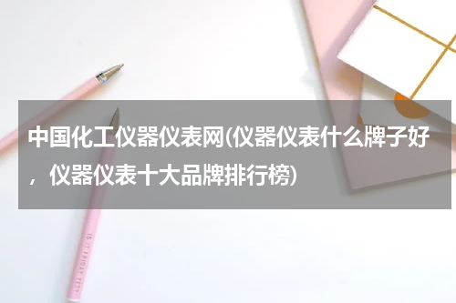 中国化工仪器仪表网(仪器仪表什么牌子好，仪器仪表十大品牌排行榜)