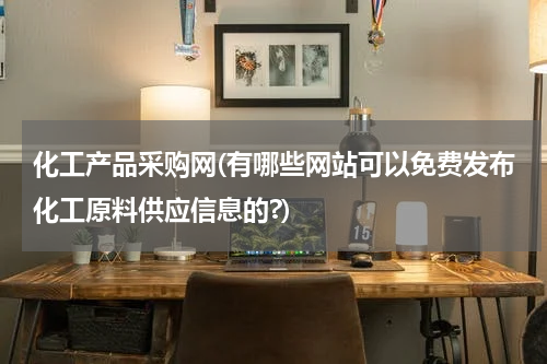 化工产品采购网(有哪些网站可以免费发布化工原料供应信息的?)