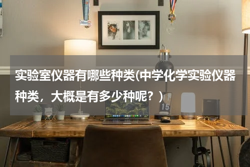 实验室仪器有哪些种类(中学化学实验仪器种类，大概是有多少种呢？)