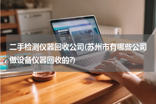 二手检测仪器回收公司(苏州市有哪些公司做设备仪器回收的?)