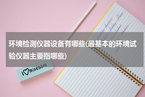 环境检测仪器设备有哪些(最基本的环境试验仪器主要指哪些)