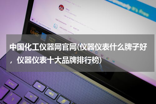 中国化工仪器网官网(仪器仪表什么牌子好，仪器仪表十大品牌排行榜)
