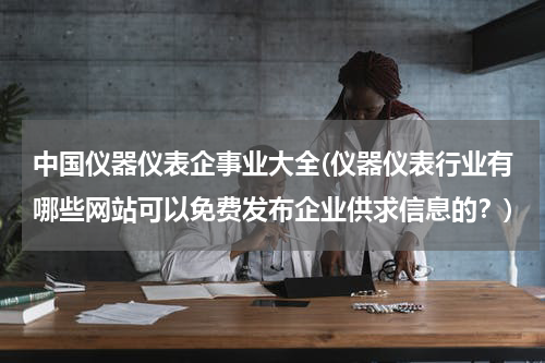中国仪器仪表企事业大全(仪器仪表行业有哪些网站可以免费发布企业供求信息的？)
