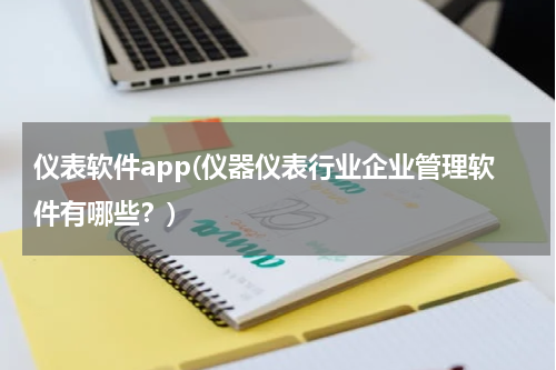 仪表软件app(仪器仪表行业企业管理软件有哪些？)