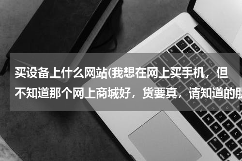 买设备上什么网站(我想在网上买手机，但不知道那个网上商城好，货要真，请知道的朋友推荐一个！我在这里先谢谢了！)
