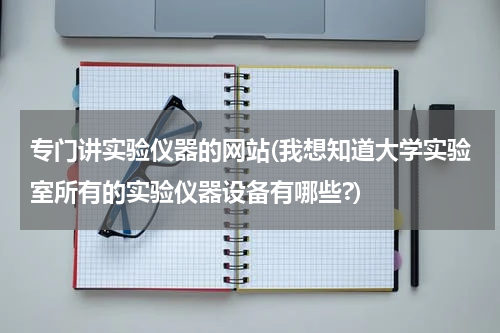 专门讲实验仪器的网站(我想知道大学实验室所有的实验仪器设备有哪些?)