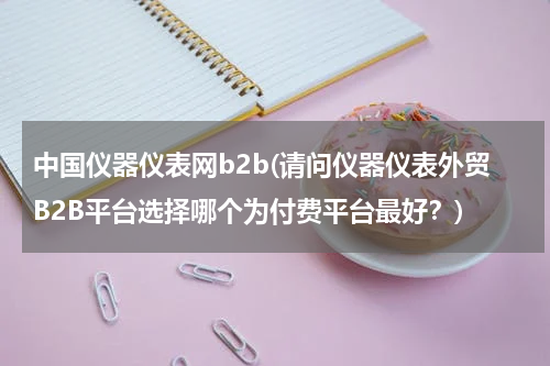 中国仪器仪表网b2b(请问仪器仪表外贸B2B平台选择哪个为付费平台最好？)