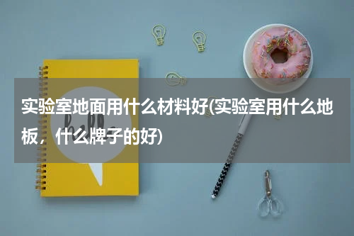 实验室地面用什么材料好(实验室用什么地板，什么牌子的好)
