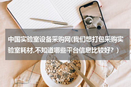 中国实验室设备采购网(我们想打包采购实验室耗材,不知道哪些平台信息比较好？)