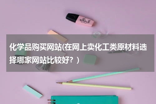 化学品购买网站(在网上卖化工类原材料选择哪家网站比较好？)