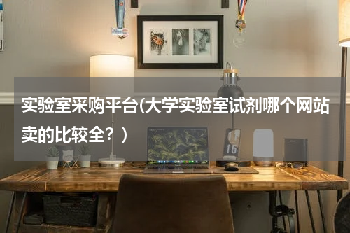 实验室采购平台(大学实验室试剂哪个网站卖的比较全？)