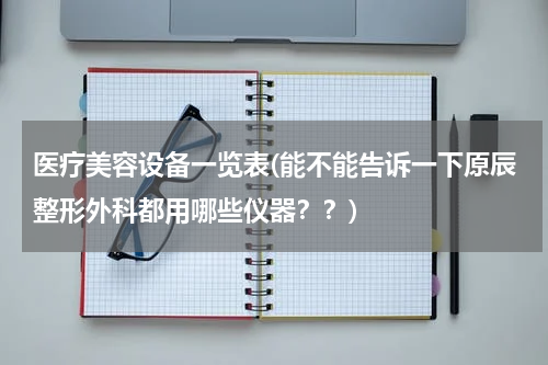 医疗美容设备一览表(能不能告诉一下原辰整形外科都用哪些仪器？？)
