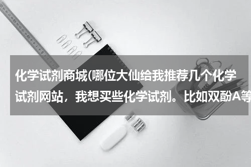 化学试剂商城(哪位大仙给我推荐几个化学试剂网站，我想买些化学试剂。比如双酚A等等 谢谢啦)