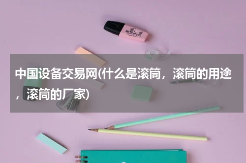 中国设备交易网(什么是滚筒，滚筒的用途，滚筒的厂家)