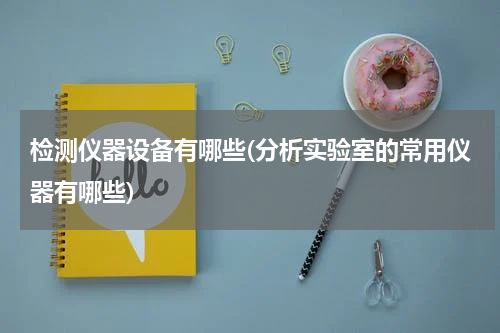 检测仪器设备有哪些(分析实验室的常用仪器有哪些)